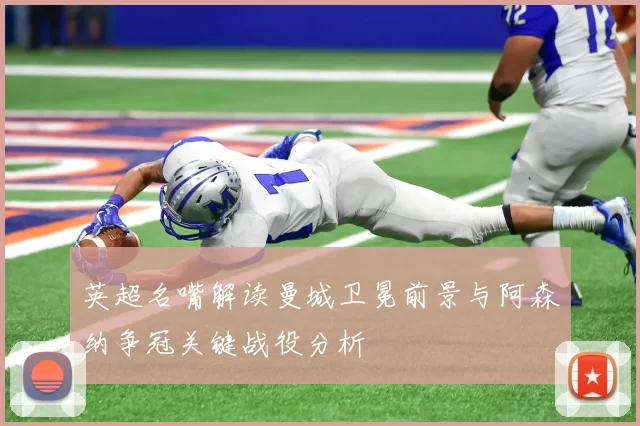 英超名嘴解读曼城卫冕前景与阿森纳争冠关键战役分析