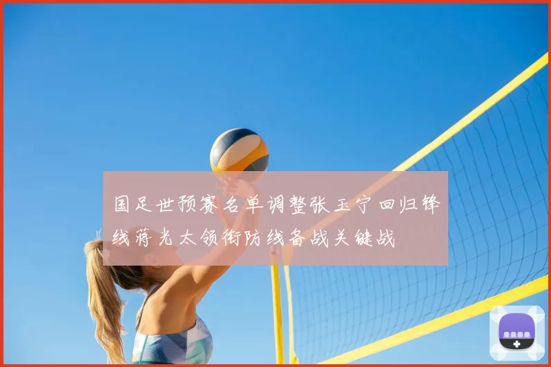 国足世预赛名单调整张玉宁回归锋线蒋光太领衔防线备战关键战