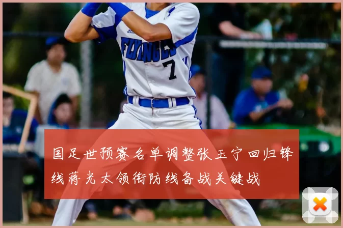 国足世预赛名单调整张玉宁回归锋线蒋光太领衔防线备战关键战