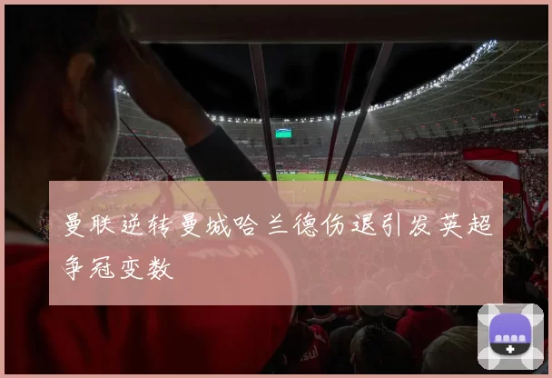 曼联逆转曼城哈兰德伤退引发英超争冠变数