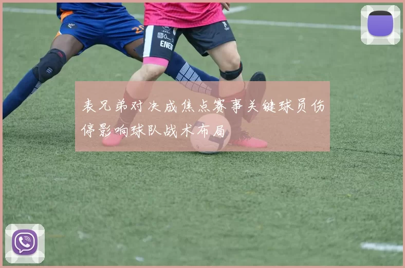 表兄弟对决成焦点赛事关键球员伤停影响球队战术布局