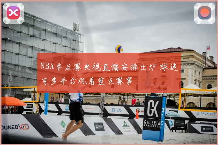 NBA季后赛央视直播安排出炉 球迷可多平台观看重点赛事