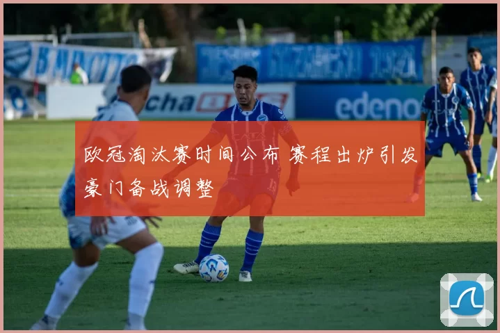 欧冠淘汰赛时间公布 赛程出炉引发豪门备战调整