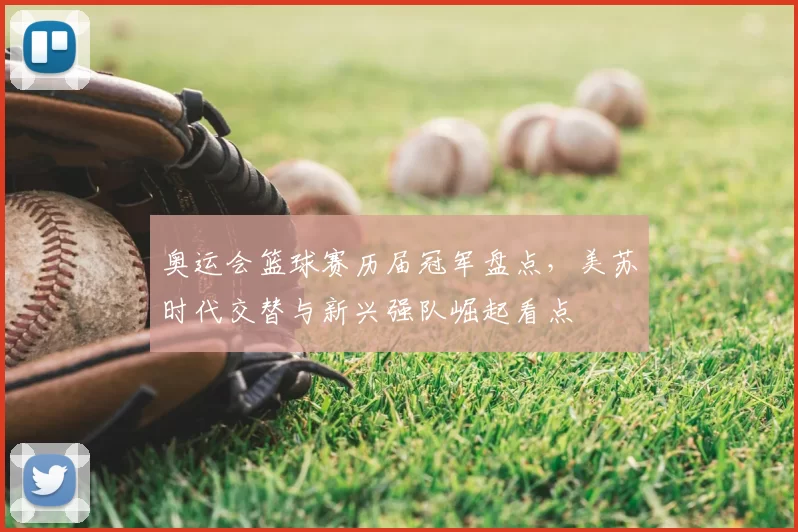 奥运会篮球赛历届冠军盘点，美苏时代交替与新兴强队崛起看点