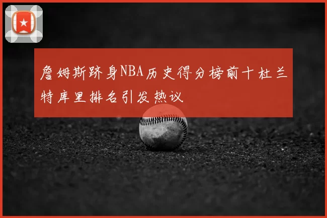 詹姆斯跻身NBA历史得分榜前十杜兰特库里排名引发热议