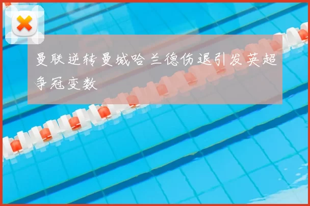 曼联逆转曼城哈兰德伤退引发英超争冠变数