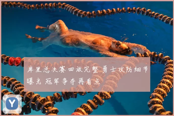 库里总决赛回放完整 勇士攻防细节曝光 冠军争夺再看点