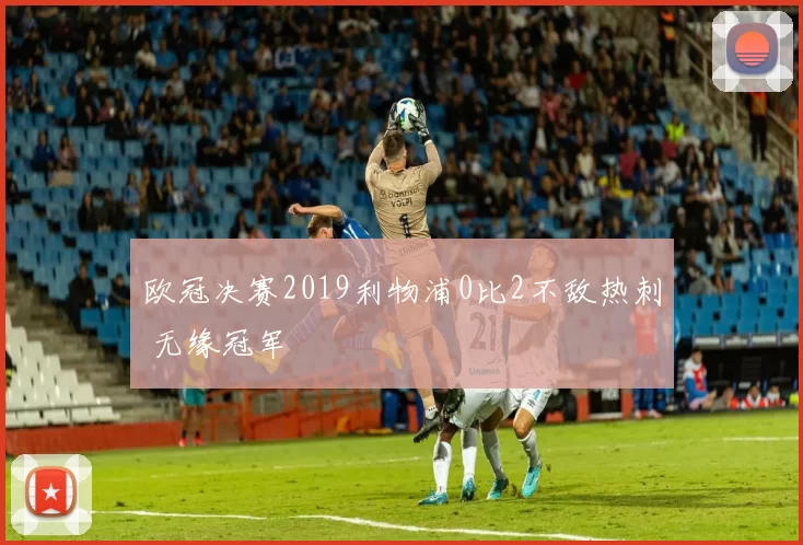 欧冠决赛2019利物浦0比2不敌热刺 无缘冠军