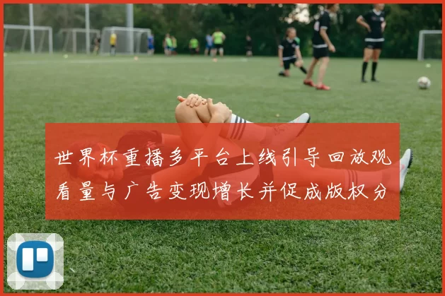世界杯重播多平台上线引导回放观看量与广告变现增长并促成版权分发调整
