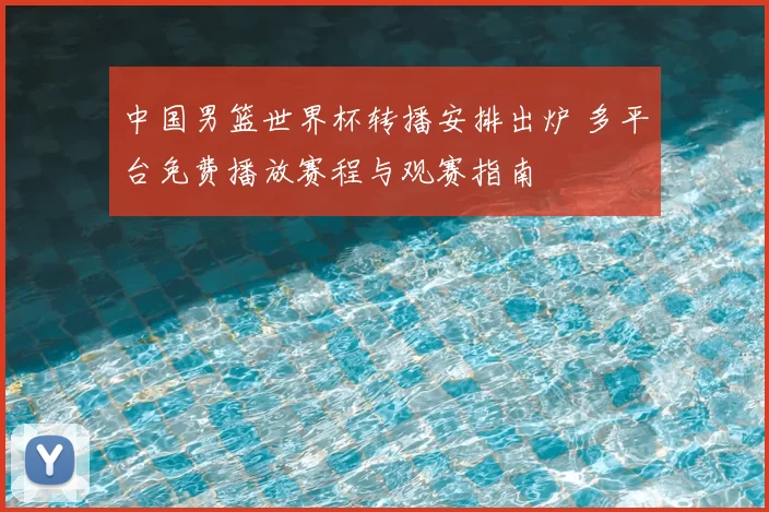中国男篮世界杯转播安排出炉 多平台免费播放赛程与观赛指南