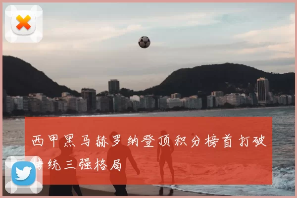 西甲黑马赫罗纳登顶积分榜首打破传统三强格局